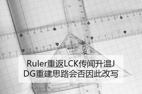 Ruler重返LCK传闻升温JDG重建思路会否因此改写