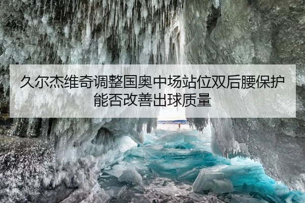 久尔杰维奇调整国奥中场站位双后腰保护能否改善出球质量