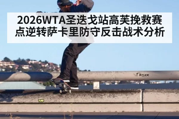 2026WTA圣迭戈站高芙挽救赛点逆转萨卡里防守反击战术分析