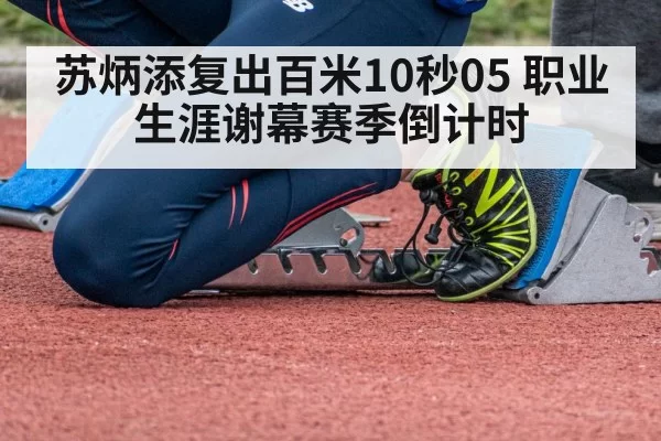 苏炳添复出百米10秒05 职业生涯谢幕赛季倒计时