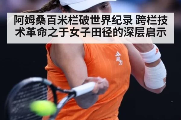 阿姆桑百米栏破世界纪录 跨栏技术革命之于女子田径的深层启示