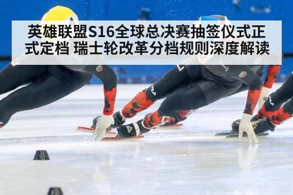 英雄联盟S16全球总决赛抽签仪式正式定档 瑞士轮改革分档规则深度解读